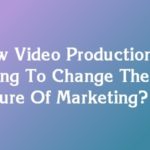 How Video Production Is Going To Change The Future Of Marketing?