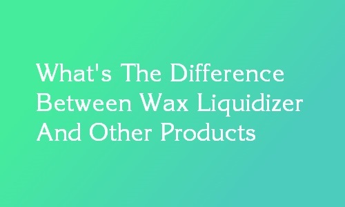 What's The Difference Between Wax Liquidizer And Other Products