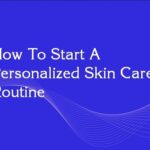 How To Start A Personalized Skin Care Routine