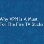 Why VPN Is A Must For The Fire TV Sticks
