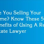 Are You Selling Your Home? Know These 5 Benefits of Using A Real Estate Lawyer