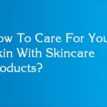 How To Care For Your Skin With Skincare Products?