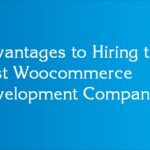 Advantages to Hiring the Best Woocommerce Development Company