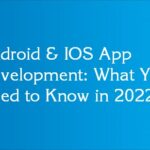 Android & IOS App Development: What You Need to Know in 2022
