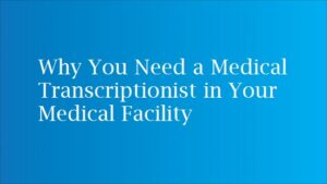 Why You Need a Medical Transcriptionist in Your Medical Facility? importance of medical transcriptionist