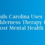 Trails Carolina Uses Wilderness Therapy to Boost Mental Health