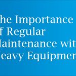 The Importance of Regular Maintenance with Heavy Equipment