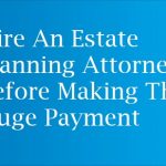 Why You Should Hire An Estate Planning Attorney Before Making The Huge Payment
