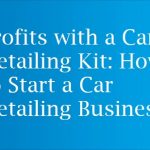 Maximizing Your Profits with a Car Detailing Kit: How to Start a Car Detailing Business