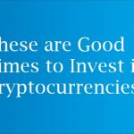 These are Good Times to Invest in Cryptocurrencies