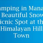 Camping in Manali: A Beautiful Snowy Picnic Spot at the Himalayan Hill Town